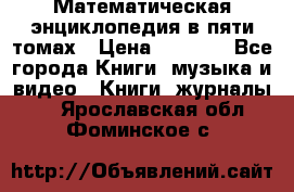 Математическая энциклопедия в пяти томах › Цена ­ 1 000 - Все города Книги, музыка и видео » Книги, журналы   . Ярославская обл.,Фоминское с.